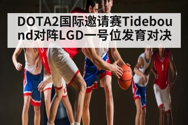 DOTA2国际邀请赛Tidebound对阵LGD一号位发育对决（ayx）