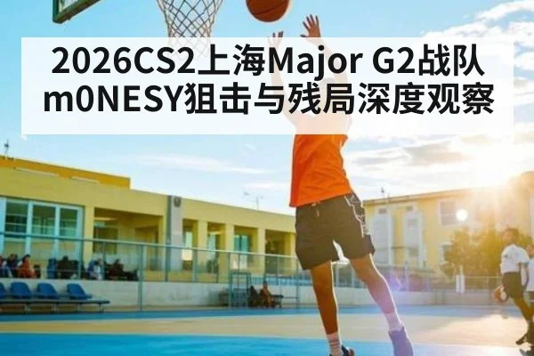 2026CS2上海Major G2战队m0NESY狙击与残局深度观察（ayx）