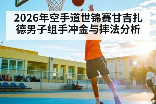2026年空手道世锦赛甘吉扎德男子组手冲金与摔法分析（ayx）