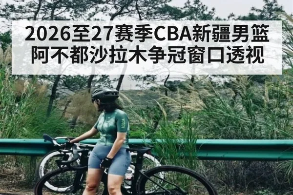 2026至27赛季CBA新疆男篮阿不都沙拉木争冠窗口透视（ayx）