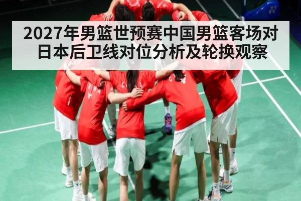 2027年男篮世预赛中国男篮客场对日本后卫线对位分析及轮换观察