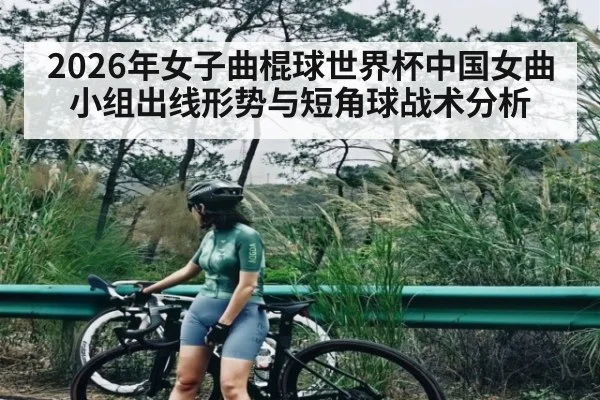 2026年女子曲棍球世界杯中国女曲小组出线形势与短角球战术分析