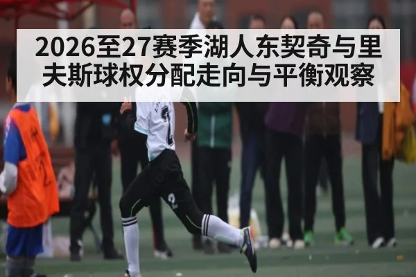 2026至27赛季湖人东契奇与里夫斯球权分配走向与平衡观察（ayx）