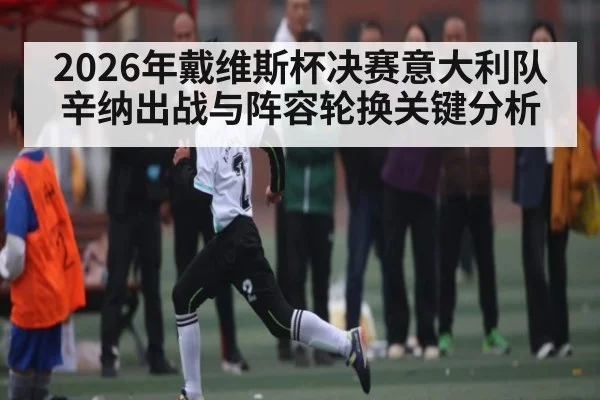 2026年戴维斯杯决赛意大利队辛纳出战与阵容轮换关键分析（ayx）